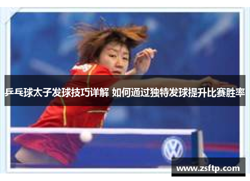 乒乓球太子发球技巧详解 如何通过独特发球提升比赛胜率