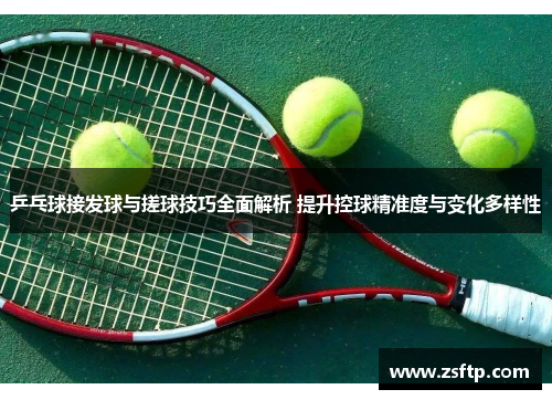 乒乓球接发球与搓球技巧全面解析 提升控球精准度与变化多样性