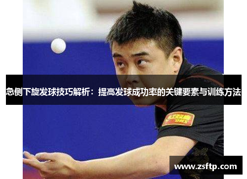 急侧下旋发球技巧解析：提高发球成功率的关键要素与训练方法