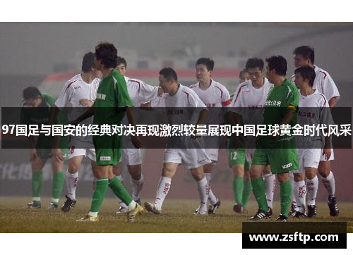 97国足与国安的经典对决再现激烈较量展现中国足球黄金时代风采