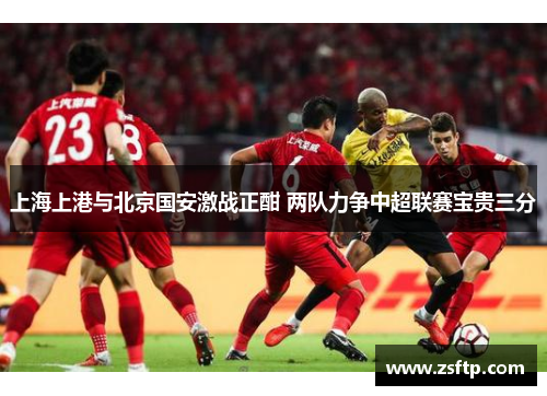 上海上港与北京国安激战正酣 两队力争中超联赛宝贵三分