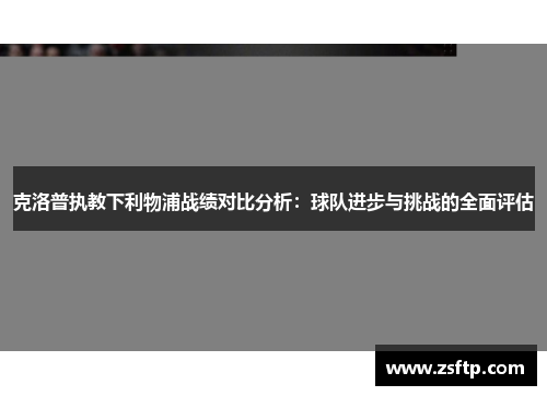 克洛普执教下利物浦战绩对比分析：球队进步与挑战的全面评估