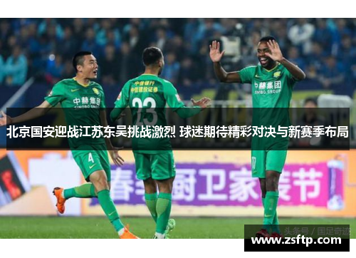 北京国安迎战江苏东吴挑战激烈 球迷期待精彩对决与新赛季布局