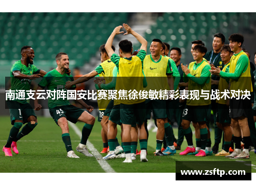 南通支云对阵国安比赛聚焦徐俊敏精彩表现与战术对决