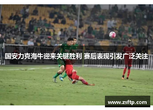 国安力克海牛迎来关键胜利 赛后表现引发广泛关注