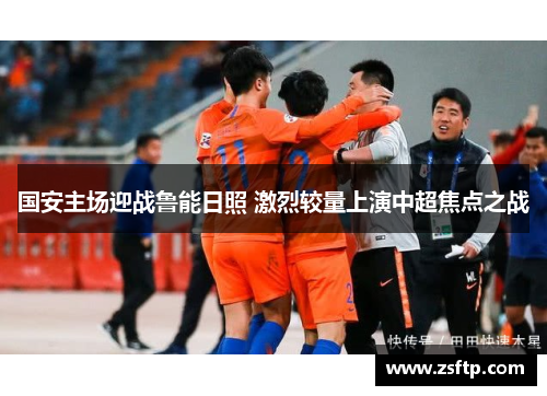 国安主场迎战鲁能日照 激烈较量上演中超焦点之战
