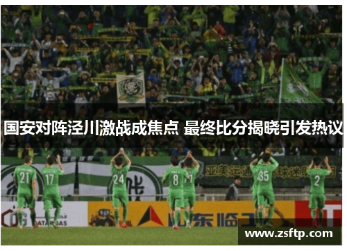 国安对阵泾川激战成焦点 最终比分揭晓引发热议