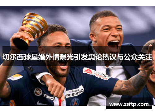 切尔西球星婚外情曝光引发舆论热议与公众关注