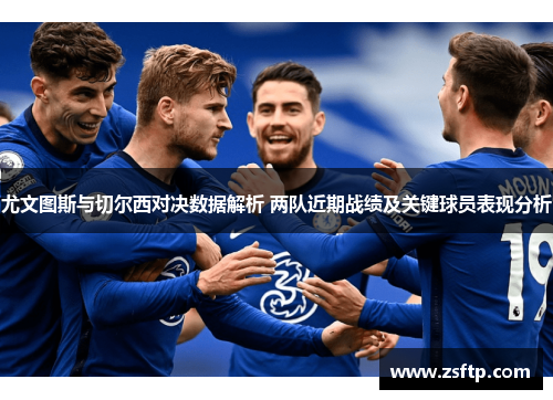 尤文图斯与切尔西对决数据解析 两队近期战绩及关键球员表现分析